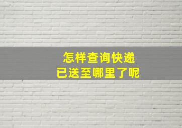 怎样查询快递已送至哪里了呢