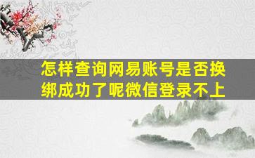 怎样查询网易账号是否换绑成功了呢微信登录不上