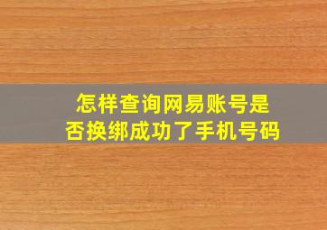 怎样查询网易账号是否换绑成功了手机号码