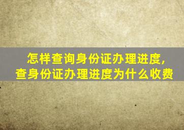 怎样查询身份证办理进度,查身份证办理进度为什么收费