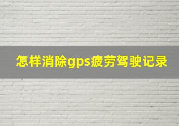 怎样消除gps疲劳驾驶记录