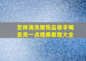 怎样清洗银饰品银手镯变亮一点视频教程大全