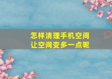 怎样清理手机空间让空间变多一点呢