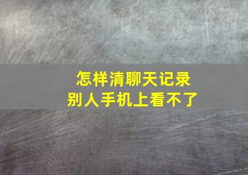 怎样清聊天记录别人手机上看不了