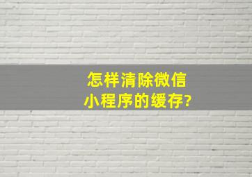 怎样清除微信小程序的缓存?