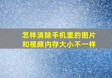 怎样清除手机里的图片和视频内存大小不一样