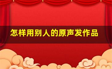 怎样用别人的原声发作品