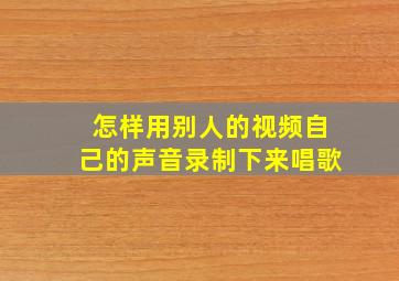 怎样用别人的视频自己的声音录制下来唱歌