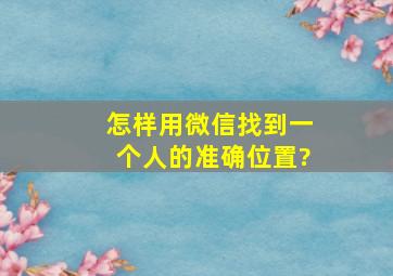 怎样用微信找到一个人的准确位置?