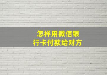 怎样用微信银行卡付款给对方