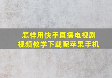 怎样用快手直播电视剧视频教学下载呢苹果手机