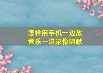 怎样用手机一边放音乐一边录像唱歌