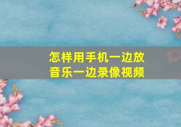 怎样用手机一边放音乐一边录像视频