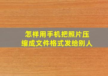 怎样用手机把照片压缩成文件格式发给别人