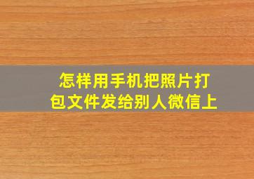 怎样用手机把照片打包文件发给别人微信上