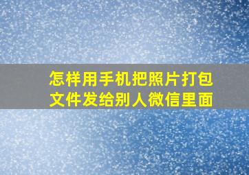 怎样用手机把照片打包文件发给别人微信里面