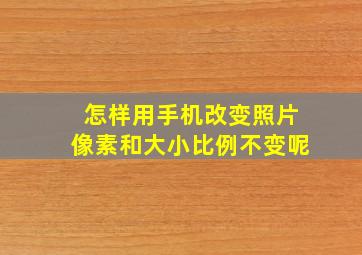 怎样用手机改变照片像素和大小比例不变呢