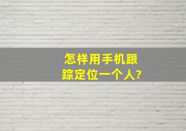 怎样用手机跟踪定位一个人?