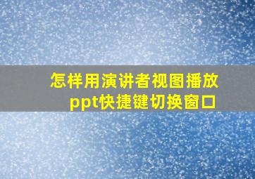 怎样用演讲者视图播放ppt快捷键切换窗口