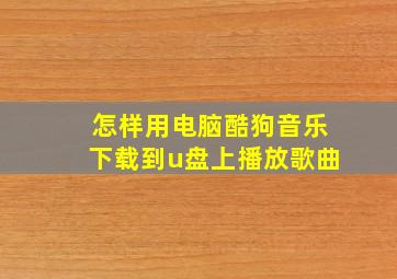 怎样用电脑酷狗音乐下载到u盘上播放歌曲