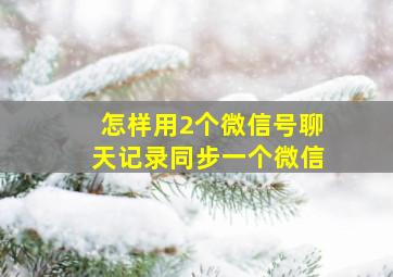 怎样用2个微信号聊天记录同步一个微信