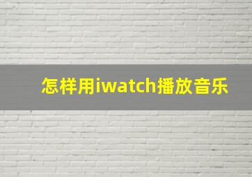 怎样用iwatch播放音乐