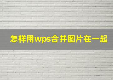 怎样用wps合并图片在一起