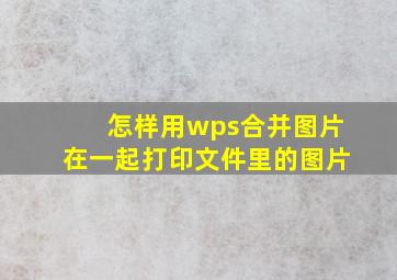 怎样用wps合并图片在一起打印文件里的图片