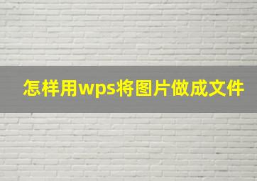 怎样用wps将图片做成文件