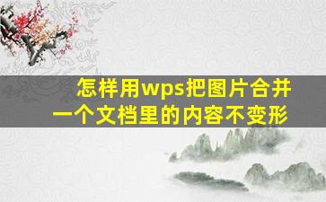 怎样用wps把图片合并一个文档里的内容不变形