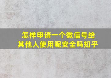 怎样申请一个微信号给其他人使用呢安全吗知乎