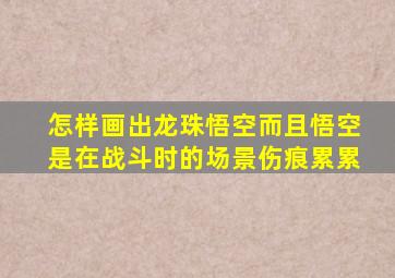 怎样画出龙珠悟空而且悟空是在战斗时的场景伤痕累累