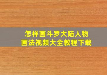 怎样画斗罗大陆人物画法视频大全教程下载