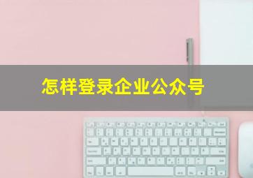 怎样登录企业公众号