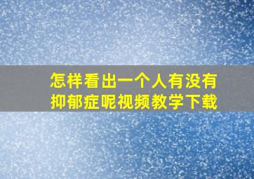 怎样看出一个人有没有抑郁症呢视频教学下载