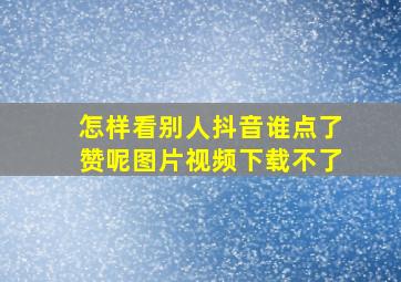 怎样看别人抖音谁点了赞呢图片视频下载不了