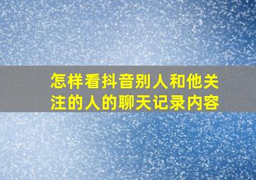 怎样看抖音别人和他关注的人的聊天记录内容