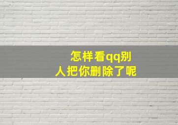 怎样看qq别人把你删除了呢