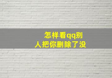 怎样看qq别人把你删除了没