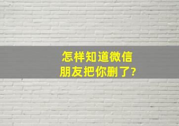 怎样知道微信朋友把你删了?