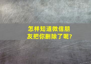 怎样知道微信朋友把你删除了呢?