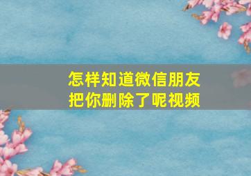 怎样知道微信朋友把你删除了呢视频