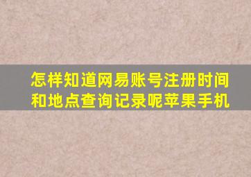 怎样知道网易账号注册时间和地点查询记录呢苹果手机