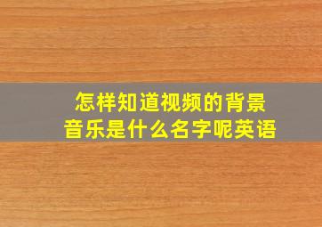 怎样知道视频的背景音乐是什么名字呢英语