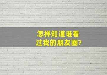 怎样知道谁看过我的朋友圈?