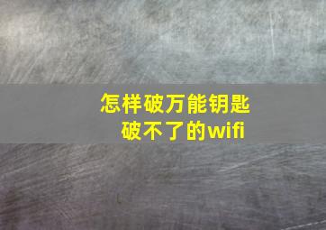 怎样破万能钥匙破不了的wifi