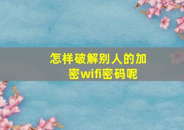 怎样破解别人的加密wifi密码呢