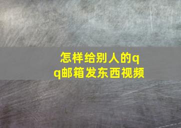 怎样给别人的qq邮箱发东西视频