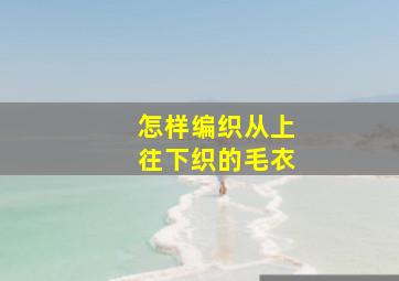 怎样编织从上往下织的毛衣