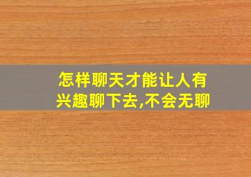 怎样聊天才能让人有兴趣聊下去,不会无聊